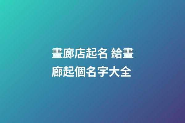 畫廊店起名 給畫廊起個名字大全-第1張-店鋪起名-玄機(jī)派